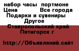 набор часы  портмоне › Цена ­ 2 990 - Все города Подарки и сувениры » Другое   . Ставропольский край,Пятигорск г.